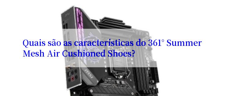 Quais são as características do 361° Summer Mesh Air Cushioned Shoes?