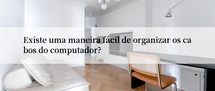 Existe uma maneira fácil de organizar os cabos do computador?