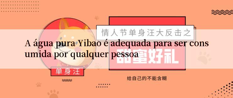 A água pura Yibao é adequada para ser consumida por qualquer pessoa