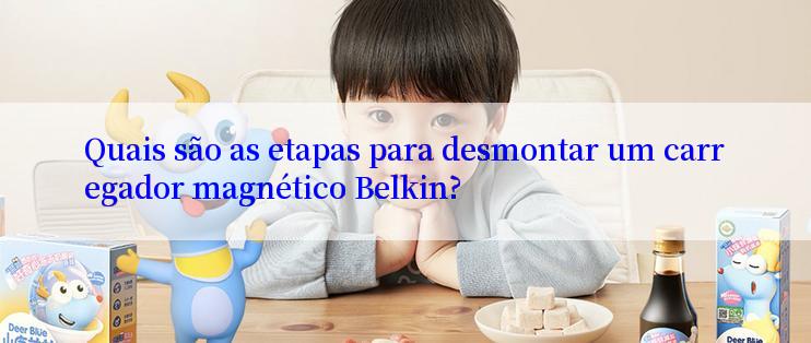 Quais são as etapas para desmontar um carregador magnético Belkin?