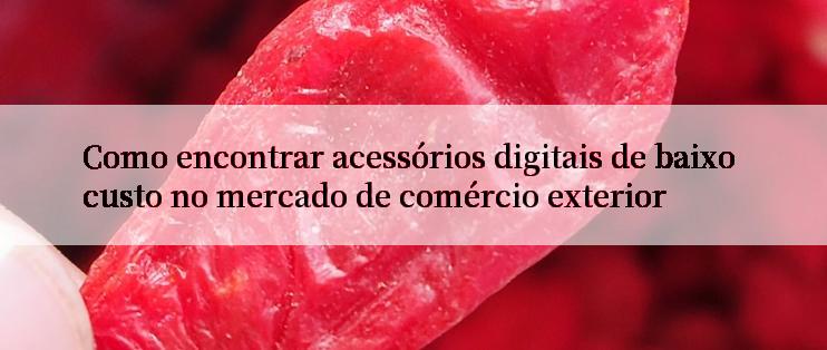 Como encontrar acessórios digitais de baixo custo no mercado de comércio exterior