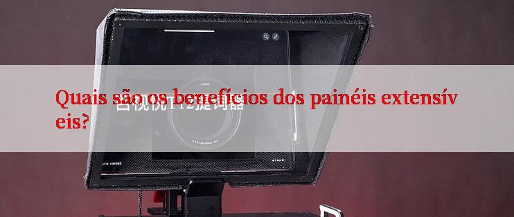 Quais são os benefícios dos painéis extensíveis?