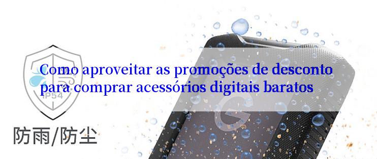 Como aproveitar as promoções de desconto para comprar acessórios digitais baratos