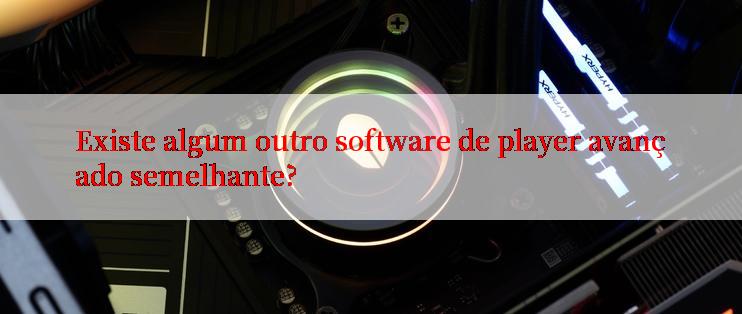 Existe algum outro software de player avançado semelhante?