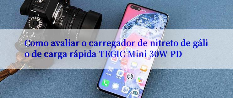 Como avaliar o carregador de nitreto de gálio de carga rápida TEGIC Mini 30W PD