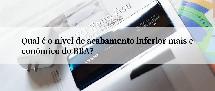 Qual é o nível de acabamento inferior mais econômico do BBA?