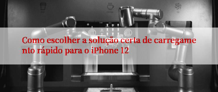 Como escolher a solução certa de carregamento rápido para o iPhone 12