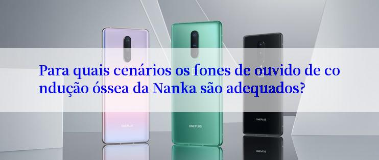 Para quais cenários os fones de ouvido de condução óssea da Nanka são adequados?