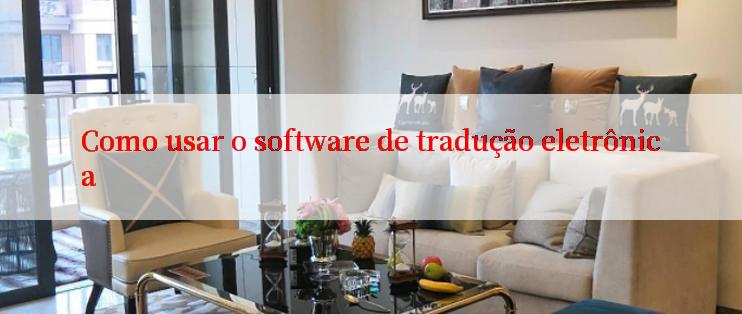 Como usar o software de tradução eletrônica