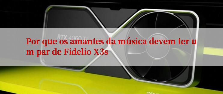 Por que os amantes da música devem ter um par de Fidelio X3s