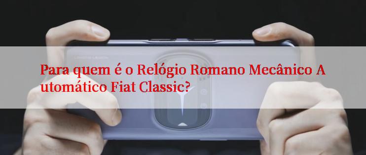 Para quem é o Relógio Romano Mecânico Automático Fiat Classic?