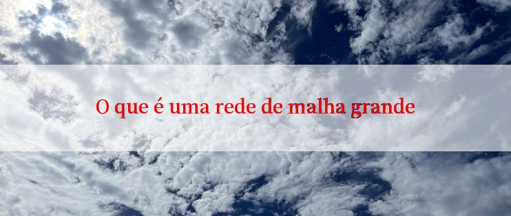 O que é uma rede de malha grande