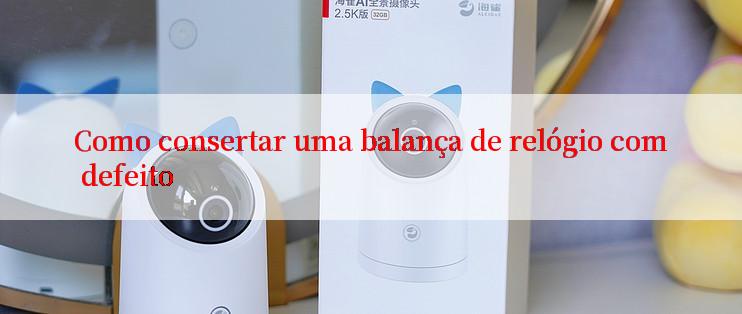 Como consertar uma balança de relógio com defeito