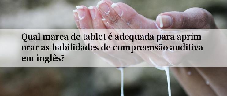 Qual marca de tablet é adequada para aprimorar as habilidades de compreensão auditiva em inglês?