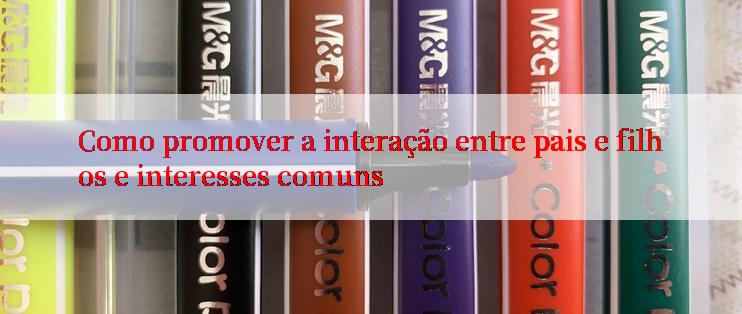 Como promover a interação entre pais e filhos e interesses comuns