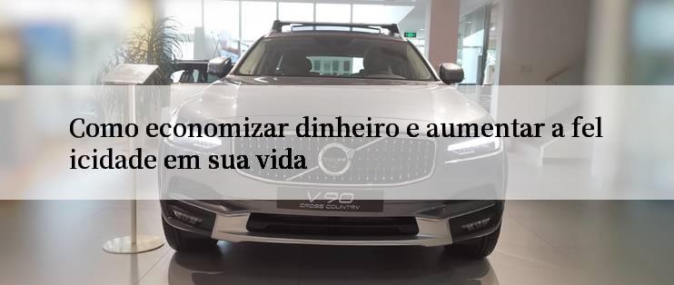 Como economizar dinheiro e aumentar a felicidade em sua vida