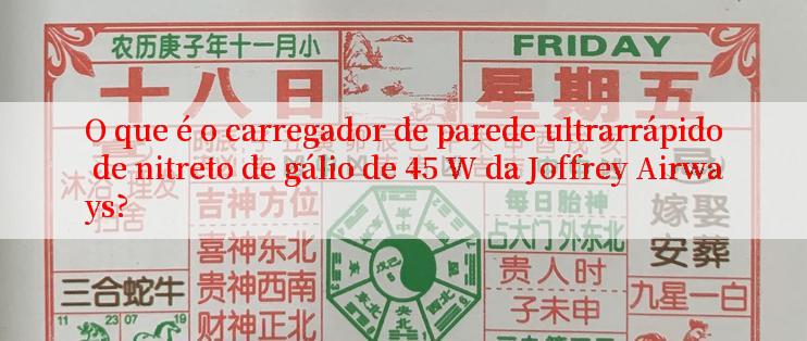 O que é o carregador de parede ultrarrápido de nitreto de gálio de 45 W da Joffrey Airways?