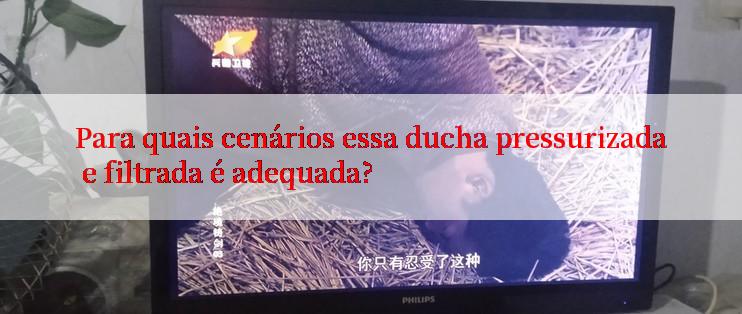 Para quais cenários essa ducha pressurizada e filtrada é adequada?