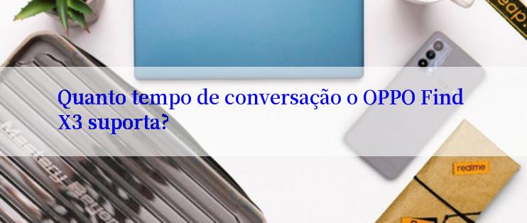 Quanto tempo de conversação o OPPO Find X3 suporta?