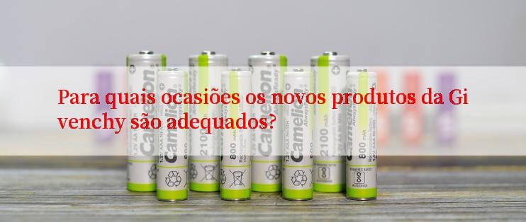 Para quais ocasiões os novos produtos da Givenchy são adequados?