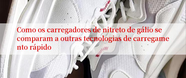 Como os carregadores de nitreto de gálio se comparam a outras tecnologias de carregamento rápido