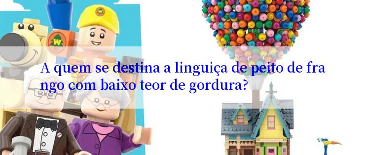 A quem se destina a linguiça de peito de frango com baixo teor de gordura?