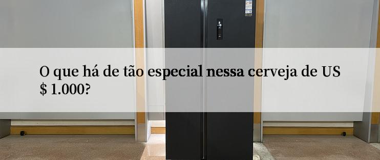 O que há de tão especial nessa cerveja de US$ 1.000?