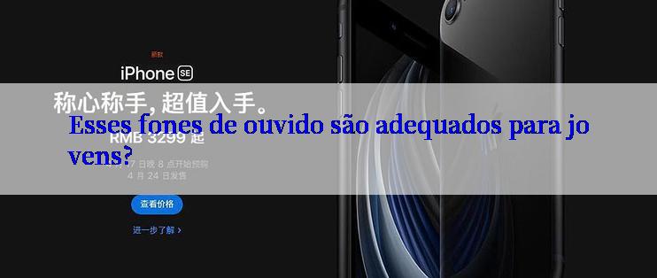 Esses fones de ouvido são adequados para jovens?