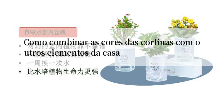 Como combinar as cores das cortinas com outros elementos da casa