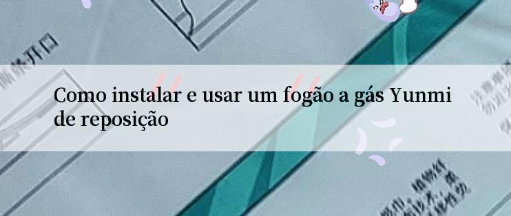 Como instalar e usar um fogão a gás Yunmi de reposição