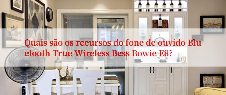 Quais são os recursos do fone de ouvido Bluetooth True Wireless Bess Bowie E8?