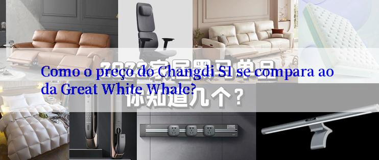 Como o preço do Changdi S1 se compara ao da Great White Whale?