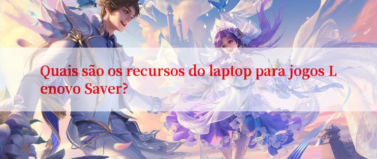 Quais são os recursos do laptop para jogos Lenovo Saver?