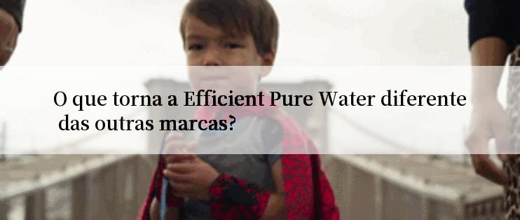 O que torna a Efficient Pure Water diferente das outras marcas?