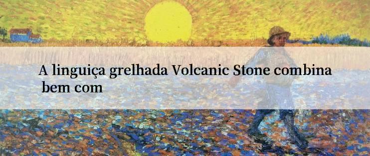 A linguiça grelhada Volcanic Stone combina bem com