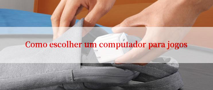 Como escolher um computador para jogos