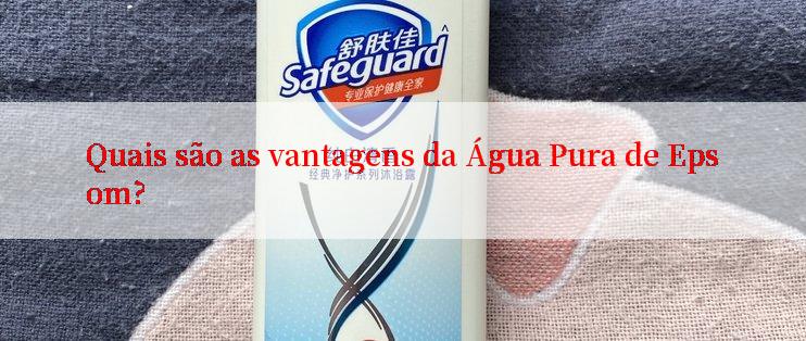 Quais são as vantagens da Água Pura de Epsom?