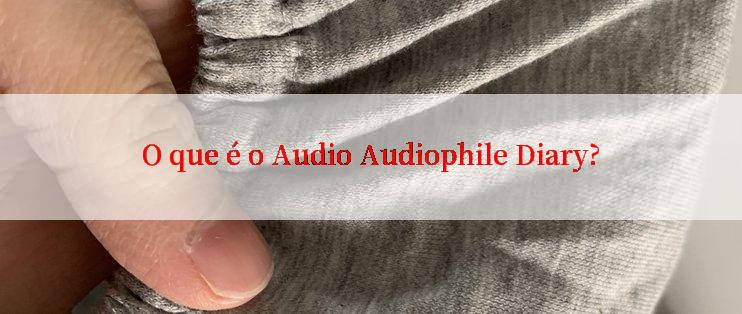 O que é o Audio Audiophile Diary?