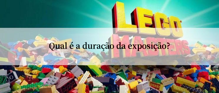 Qual é a duração da exposição?