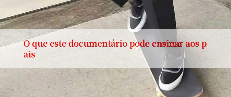 O que este documentário pode ensinar aos pais