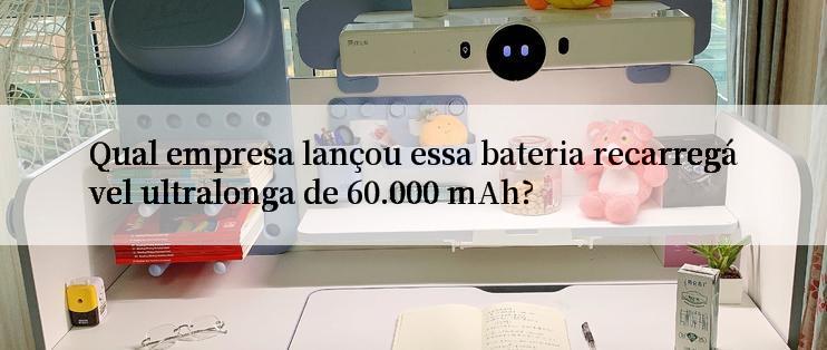 Qual empresa lançou essa bateria recarregável ultralonga de 60.000 mAh?