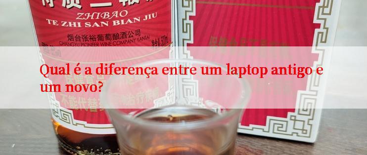 Qual é a diferença entre um laptop antigo e um novo?