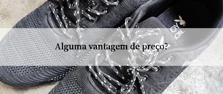 Alguma vantagem de preço?