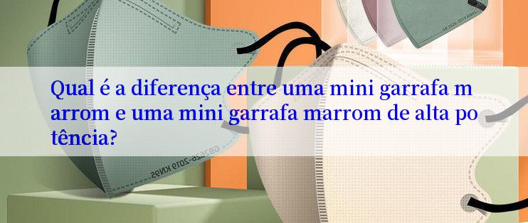 Qual é a diferença entre uma mini garrafa marrom e uma mini garrafa marrom de alta potência?