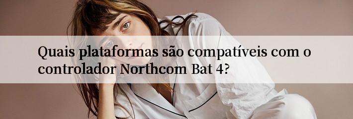 Quais plataformas são compatíveis com o controlador Northcom Bat 4?