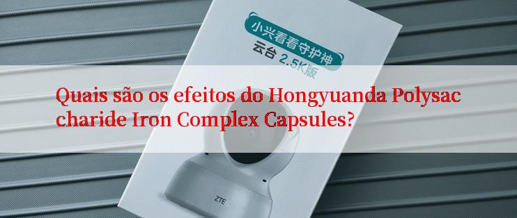 Quais são os efeitos do Hongyuanda Polysaccharide Iron Complex Capsules?