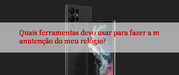 Quais ferramentas devo usar para fazer a manutenção do meu relógio?