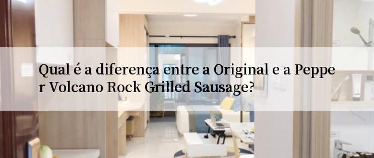 Qual é a diferença entre a Original e a Pepper Volcano Rock Grilled Sausage?