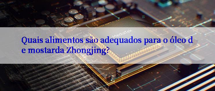 Quais alimentos são adequados para o óleo de mostarda Zhongjing?