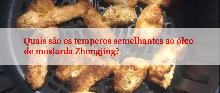 Quais são os temperos semelhantes ao óleo de mostarda Zhongjing?